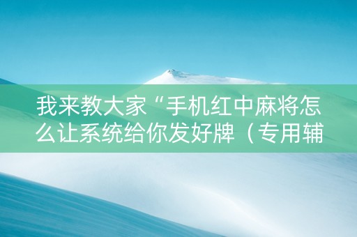 我来教大家“手机红中麻将怎么让系统给你发好牌（专用辅牌神器免安装）