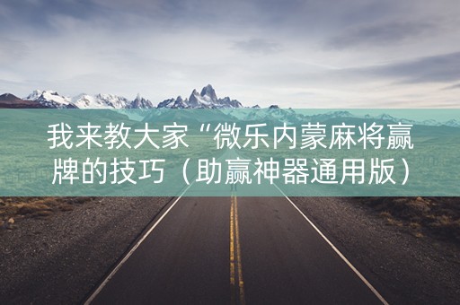 我来教大家“微乐内蒙麻将赢牌的技巧（助赢神器通用版）