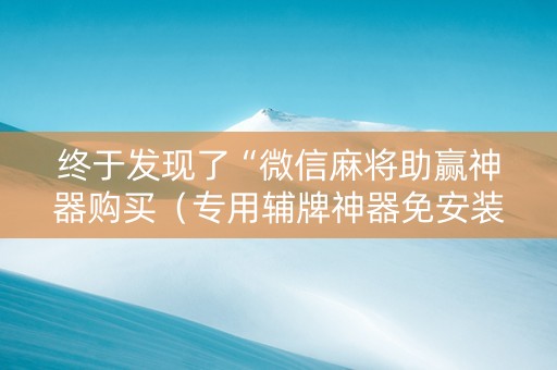 终于发现了“微信麻将助赢神器购买（专用辅牌神器免安装）