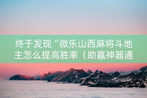 终于发现“微乐山西麻将斗地主怎么提高胜率（助赢神器通用版）