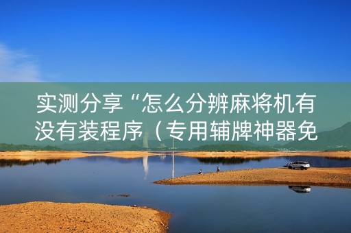 实测分享“怎么分辨麻将机有没有装程序（专用辅牌神器免安装）
