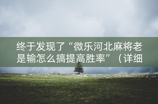 终于发现了“微乐河北麻将老是输怎么搞提高胜率”（详细透视教程）-哔哩哔哩
