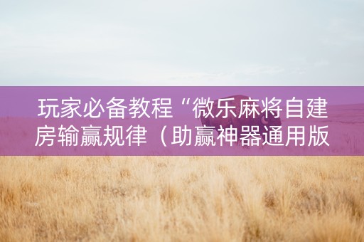 玩家必备教程“微乐麻将自建房输赢规律（助赢神器通用版）