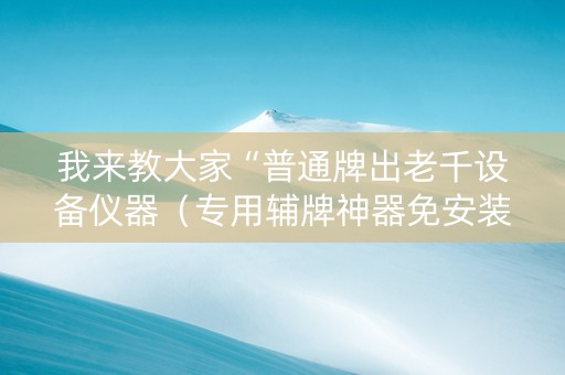 我来教大家“普通牌出老千设备仪器（专用辅牌神器免安装）