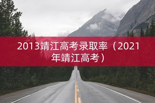 2013靖江高考录取率（2021年靖江高考）
