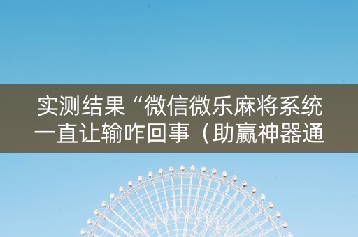 实测结果“微信微乐麻将系统一直让输咋回事（助赢神器通用版）