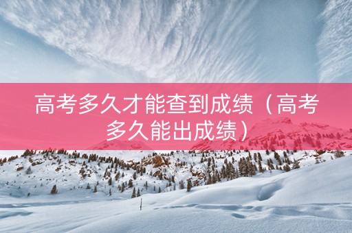高考多久才能查到成绩（高考多久能出成绩）