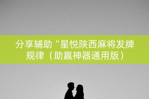 分享辅助“星悦陕西麻将发牌规律（助赢神器通用版）