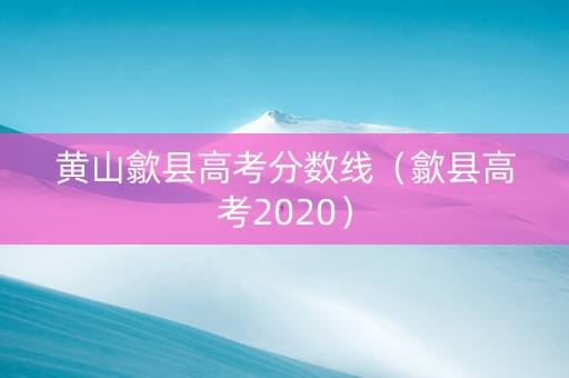 黄山歙县高考分数线（歙县高考2020）