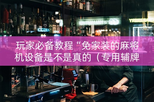 玩家必备教程“免家装的麻将机设备是不是真的（专用辅牌神器免安装）