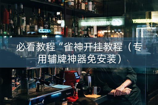 必看教程“雀神开挂教程（专用辅牌神器免安装）