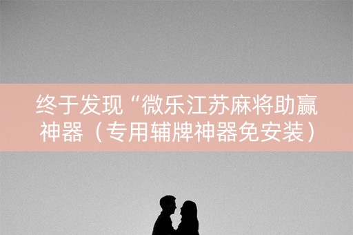 终于发现“微乐江苏麻将助赢神器（专用辅牌神器免安装）