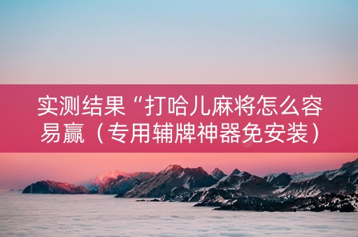 实测结果“打哈儿麻将怎么容易赢（专用辅牌神器免安装）