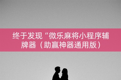 终于发现“微乐麻将小程序辅牌器（助赢神器通用版）