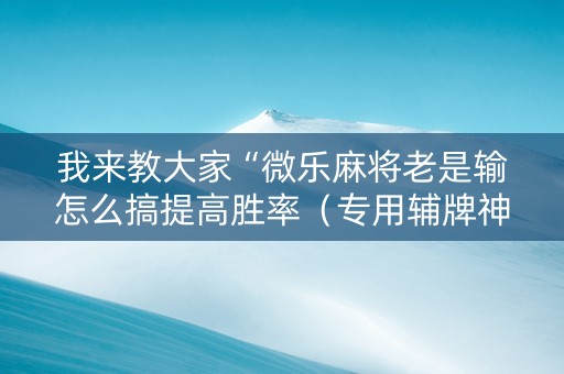 我来教大家“微乐麻将老是输怎么搞提高胜率（专用辅牌神器免安装）