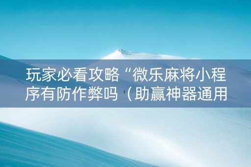 玩家必看攻略“微乐麻将小程序有防作弊吗（助赢神器通用版）