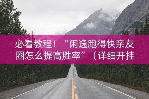 必看教程！“闲逸跑得快亲友圈怎么提高胜率”（详细开挂教程）-哔哩哔哩