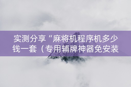 实测分享“麻将机程序机多少钱一套（专用辅牌神器免安装）