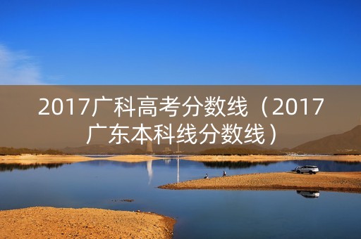 2017广科高考分数线（2017广东本科线分数线）