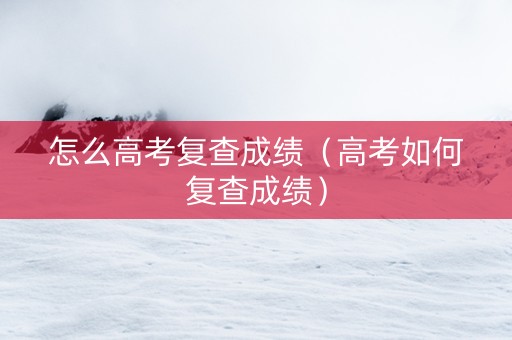 怎么高考复查成绩（高考如何复查成绩）