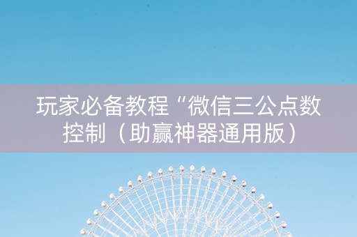 玩家必备教程“微信三公点数控制（助赢神器通用版）