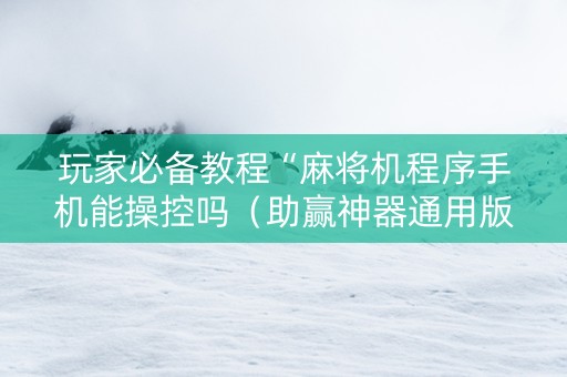 玩家必备教程“麻将机程序手机能操控吗（助赢神器通用版）