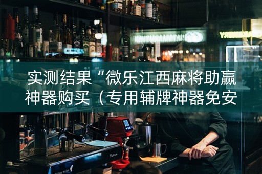实测结果“微乐江西麻将助赢神器购买（专用辅牌神器免安装）