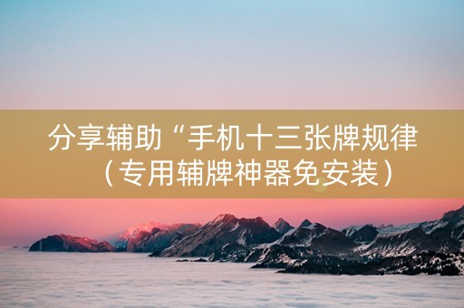 分享辅助“手机十三张牌规律（专用辅牌神器免安装）