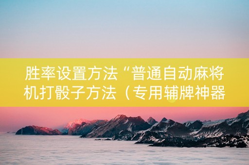 胜率设置方法“普通自动麻将机打骰子方法（专用辅牌神器免安装）