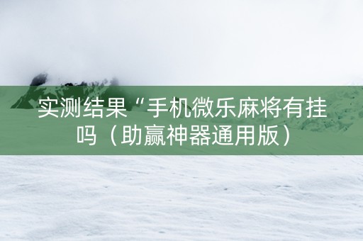 实测结果“手机微乐麻将有挂吗（助赢神器通用版）