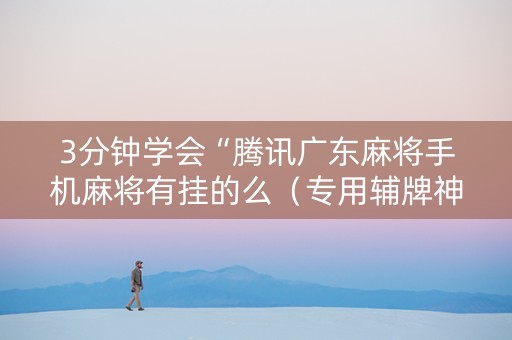 3分钟学会“腾讯广东麻将手机麻将有挂的么（专用辅牌神器免安装）