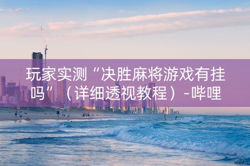 玩家实测“决胜麻将游戏有挂吗”（详细透视教程）-哔哩哔哩
