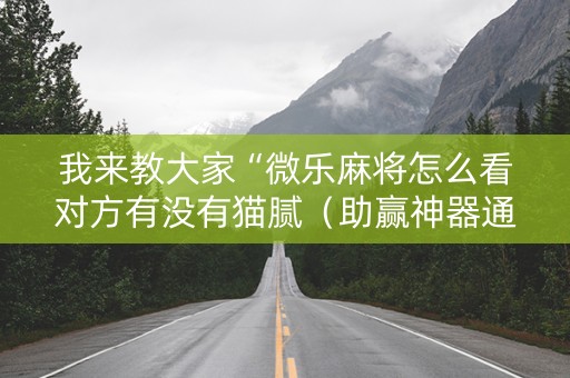 我来教大家“微乐麻将怎么看对方有没有猫腻（助赢神器通用版）