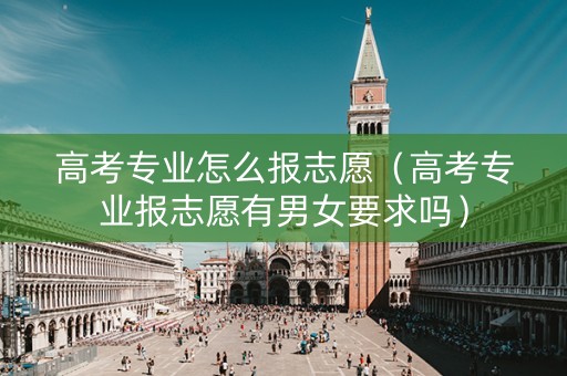 高考专业怎么报志愿（高考专业报志愿有男女要求吗）