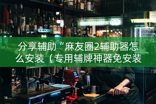分享辅助“麻友圈2辅助器怎么安装（专用辅牌神器免安装）