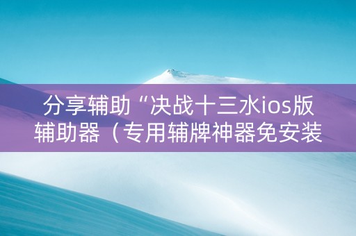 分享辅助“决战十三水ios版辅助器（专用辅牌神器免安装）
