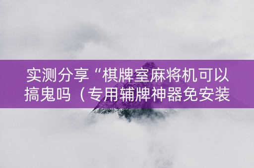 实测分享“棋牌室麻将机可以搞鬼吗（专用辅牌神器免安装）