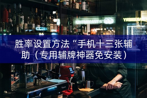胜率设置方法“手机十三张辅助（专用辅牌神器免安装）