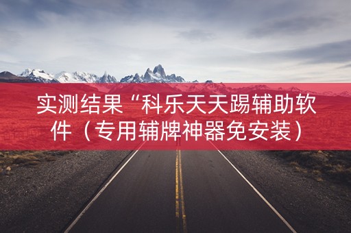 实测结果“科乐天天踢辅助软件（专用辅牌神器免安装）