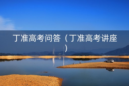 丁准高考问答（丁准高考讲座）