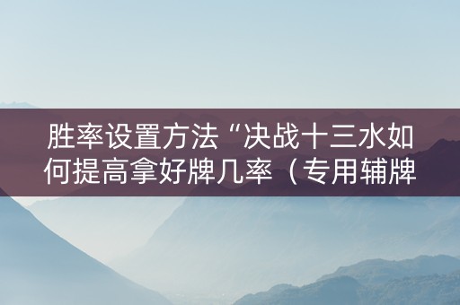 胜率设置方法“决战十三水如何提高拿好牌几率（专用辅牌神器免安装）
