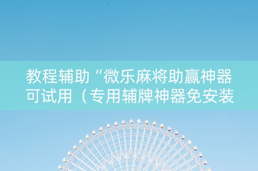教程辅助“微乐麻将助赢神器可试用（专用辅牌神器免安装）