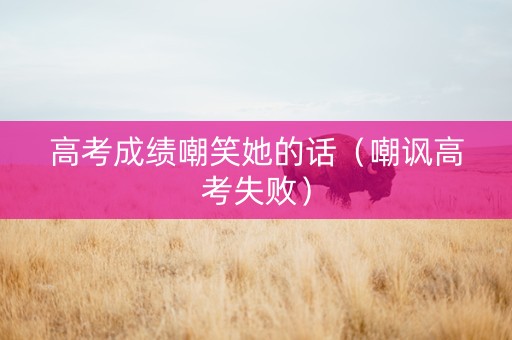 高考成绩嘲笑她的话（嘲讽高考失败）
