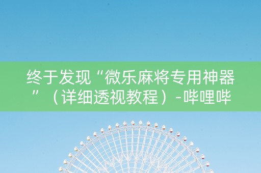 终于发现“微乐麻将专用神器”（详细透视教程）-哔哩哔哩