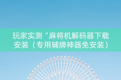 玩家实测“麻将机解码器下载安装（专用辅牌神器免安装）