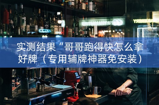 实测结果“哥哥跑得快怎么拿好牌（专用辅牌神器免安装）