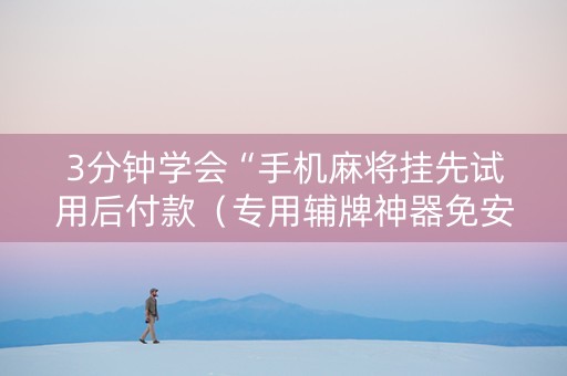 3分钟学会“手机麻将挂先试用后付款（专用辅牌神器免安装）