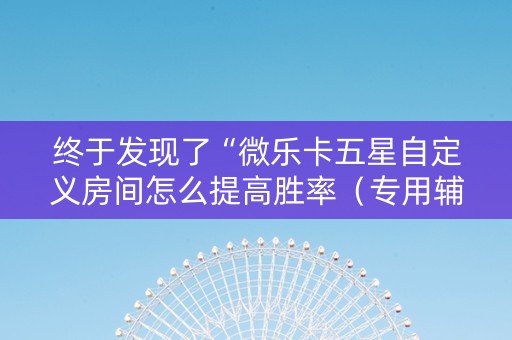 终于发现了“微乐卡五星自定义房间怎么提高胜率（专用辅牌神器免安装）
