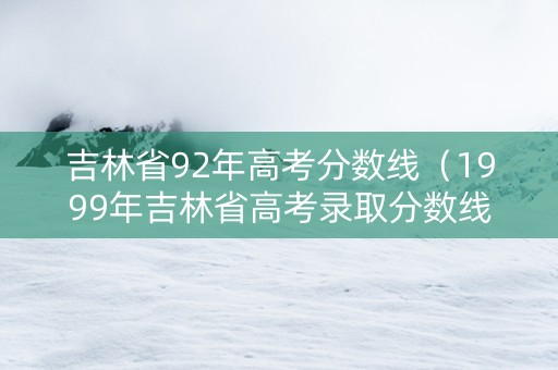 吉林省92年高考分数线（1999年吉林省高考录取分数线）