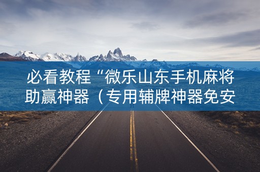 必看教程“微乐山东手机麻将助赢神器（专用辅牌神器免安装）